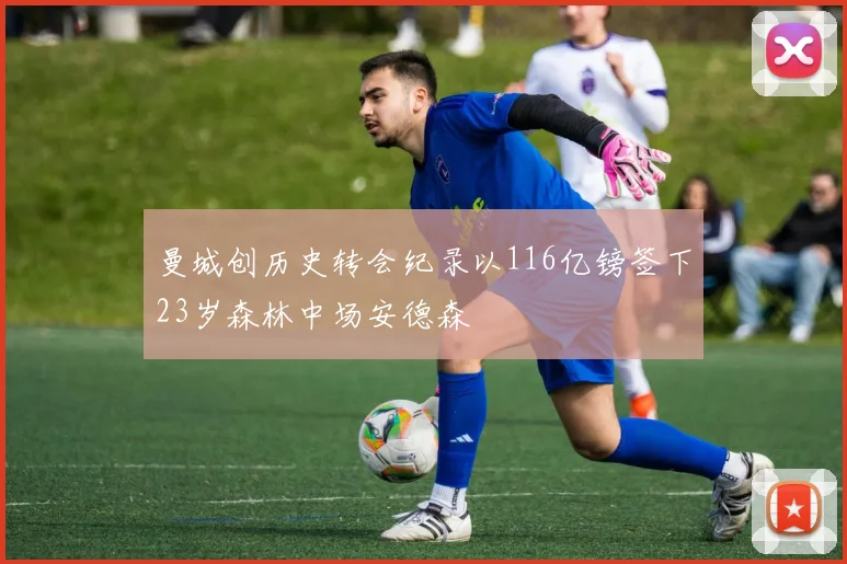 曼城创历史转会纪录以116亿镑签下23岁森林中场安德森