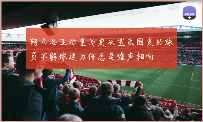 阿韦洛亚称皇马更衣室氛围良好球员不解球迷为何总是嘘声相向