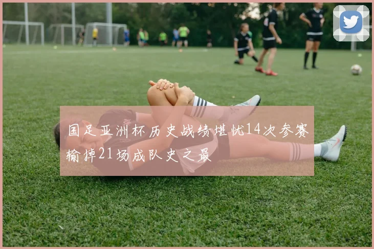 国足亚洲杯历史战绩堪忧14次参赛输掉21场成队史之最
