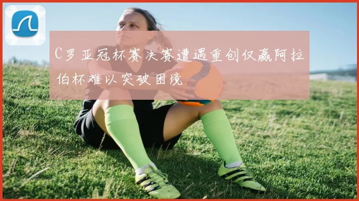 C罗亚冠杯赛决赛遭遇重创仅赢阿拉伯杯难以突破困境