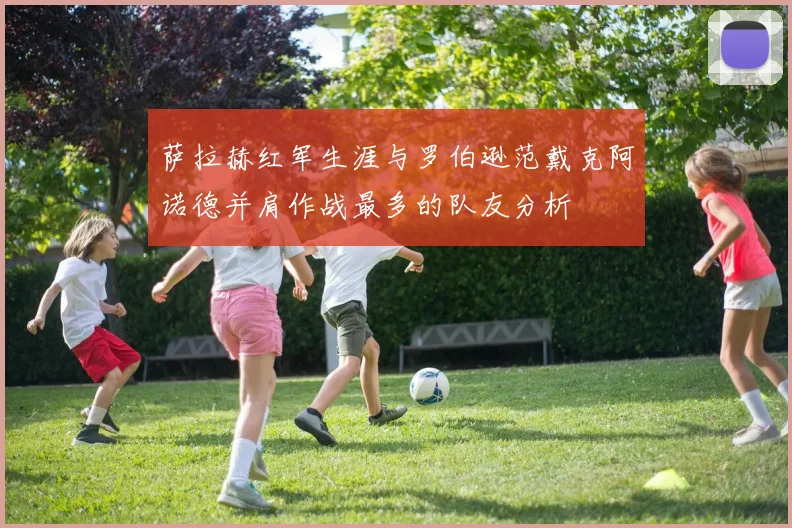 萨拉赫红军生涯与罗伯逊范戴克阿诺德并肩作战最多的队友分析