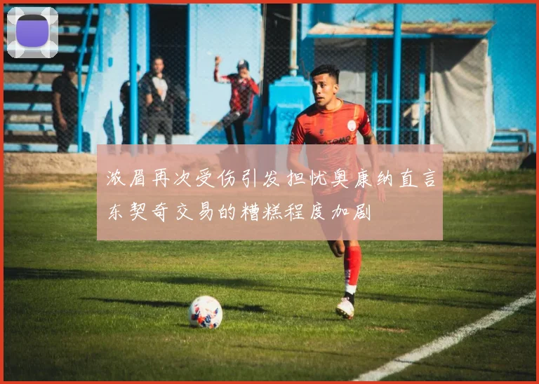 浓眉再次受伤引发担忧奥康纳直言东契奇交易的糟糕程度加剧