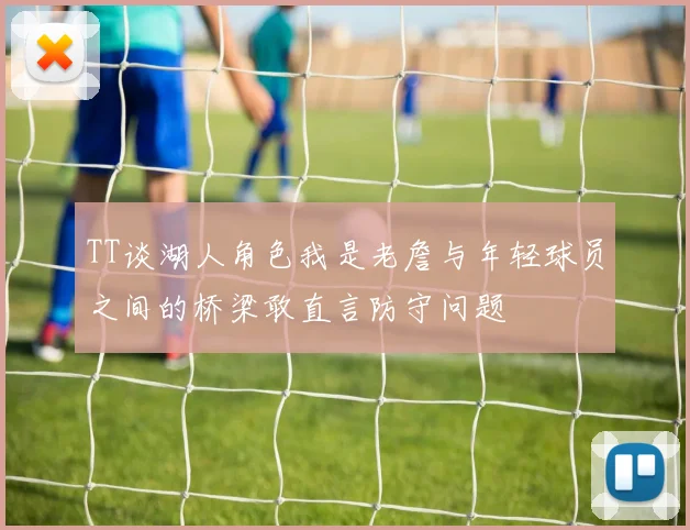 TT谈湖人角色我是老詹与年轻球员之间的桥梁敢直言防守问题