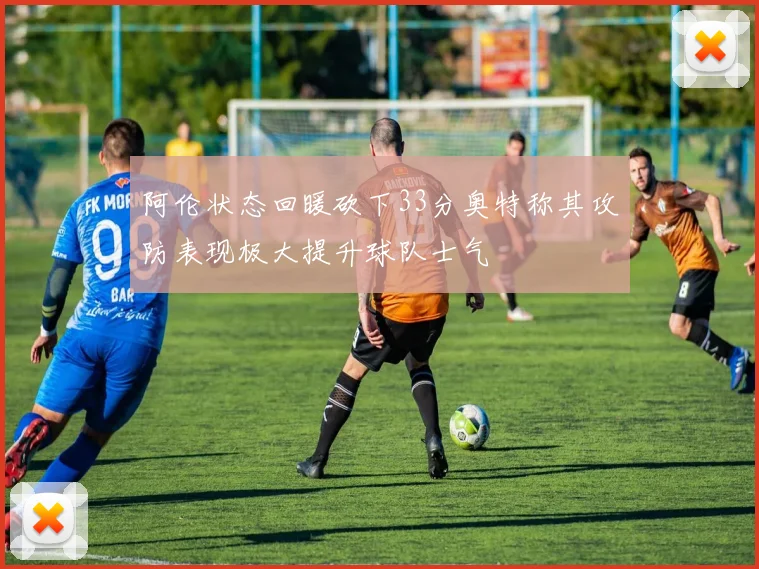 阿伦状态回暖砍下33分奥特称其攻防表现极大提升球队士气