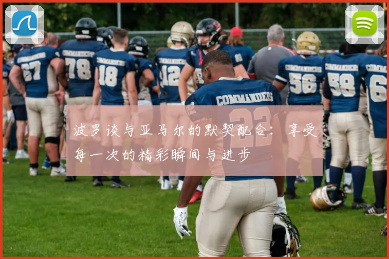 波罗谈与亚马尔的默契配合：享受每一次的精彩瞬间与进步