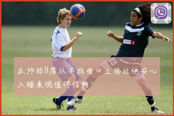 瓜帅称B席从不找借口上场让他安心入睡表现值得信赖
