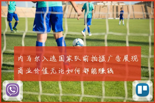 内马尔入选国家队前拍摄广告展现商业价值无论如何都能赚钱