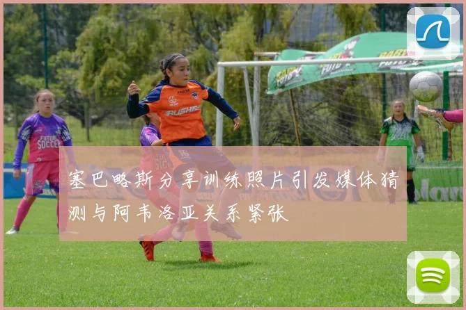 塞巴略斯分享训练照片引发媒体猜测与阿韦洛亚关系紧张