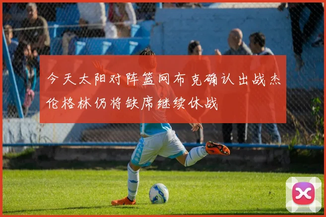今天太阳对阵篮网布克确认出战杰伦格林仍将缺席继续休战