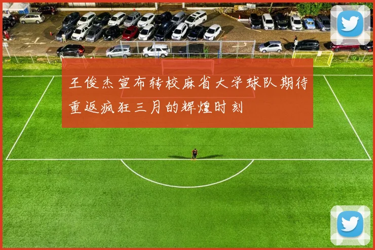 王俊杰宣布转校麻省大学球队期待重返疯狂三月的辉煌时刻