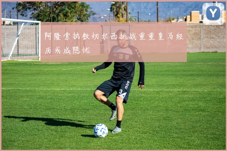 阿隆索执教切尔西挑战重重皇马经历或成隐忧