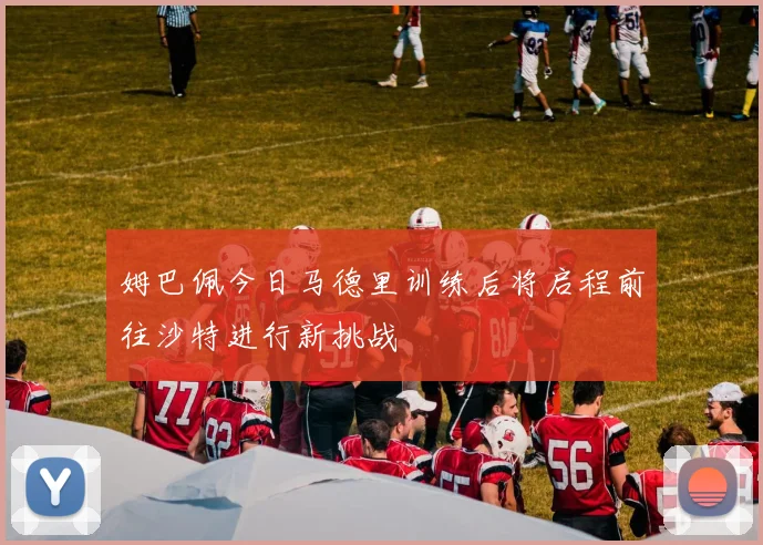 姆巴佩今日马德里训练后将启程前往沙特进行新挑战